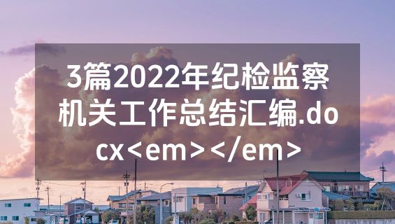 3篇2022年纪检监察机关工作总结汇编.docx<em></em>