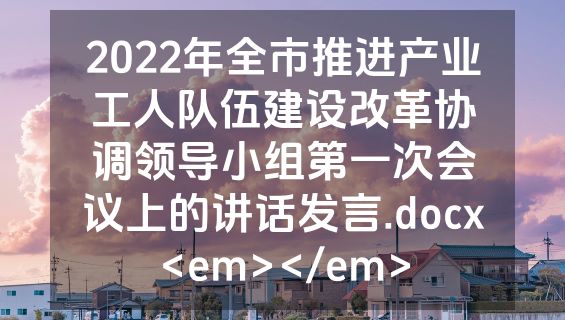 2022年全市推进产业工人队伍建设改革协调领导小组第一次会议上的讲话发言.docx<em></em>