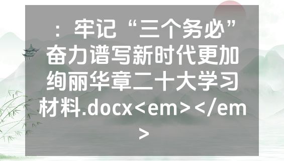 ：牢记“三个务必”奋力谱写新时代更加绚丽华章二十大学习材料.docx<em></em>