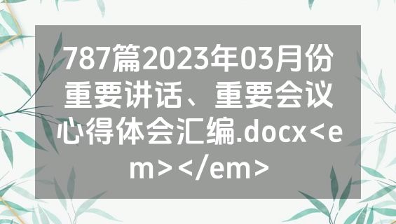 787篇2023年03月份重要讲话、重要会议心得体会汇编.docx<em></em>