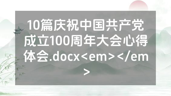 10篇庆祝中国共产党成立100周年大会心得体会.docx<em></em>