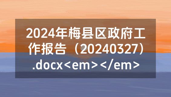 2024年梅县区政府工作报告（20240327）.docx<em></em>