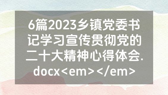 6篇2023乡镇党委书记学习宣传贯彻党的二十大精神心得体会.docx<em></em>