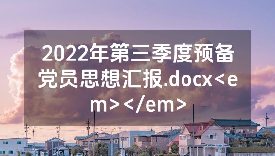 2022年第三季度预备党员思想汇报.docx<em></em>