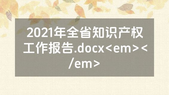 2021年全省知识产权工作报告.docx<em></em>