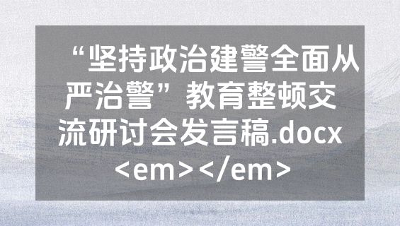 “坚持政治建警全面从严治警”教育整顿交流研讨会发言稿.docx<em></em>