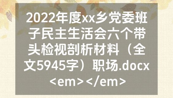 2022年度xx乡党委班子民主生活会六个带头检视剖析材料（全文5945字）职场.docx<em></em>