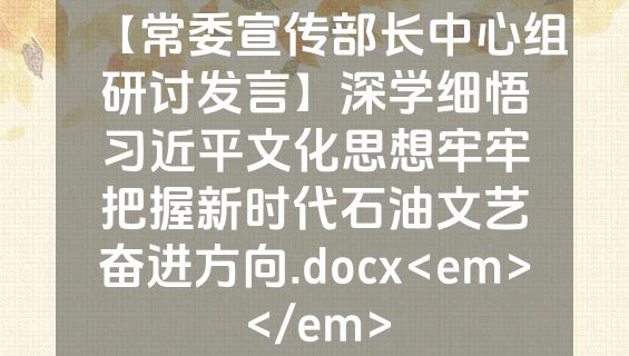 【常委宣传部长中心组研讨发言】深学细悟习近平文化思想牢牢把握新时代石油文艺奋进方向.docx<em></em>