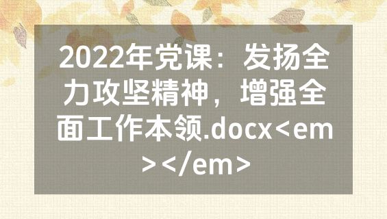 2022年党课：发扬全力攻坚精神，增强全面工作本领.docx<em></em>