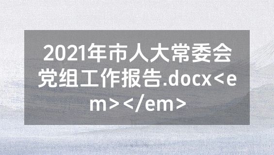 2021年市人大常委会党组工作报告.docx<em></em>