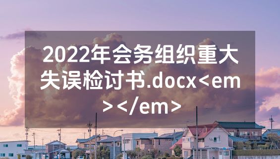 2022年会务组织重大失误检讨书.docx<em></em>