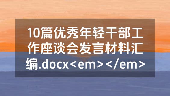 10篇优秀年轻干部工作座谈会发言材料汇编.docx<em></em>