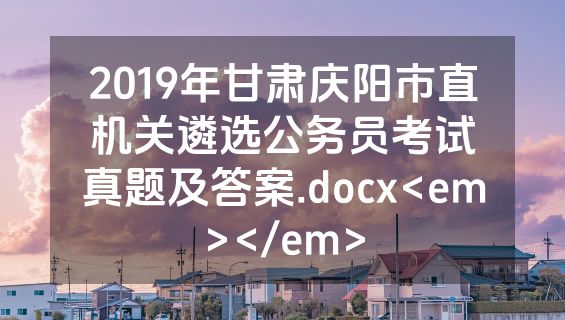 2019年甘肃庆阳市直机关遴选公务员考试真题及答案.docx<em></em>