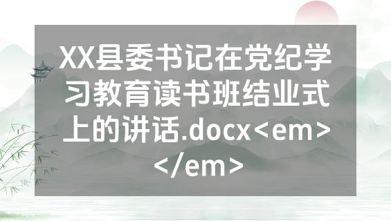 XX县委书记在党纪学习教育读书班结业式上的讲话.docx<em></em>