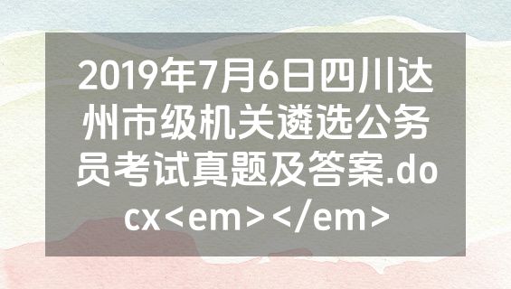 2019年7月6日四川达州市级机关遴选公务员考试真题及答案.docx<em></em>
