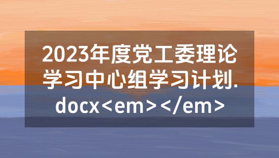 2023年度党工委理论学习中心组学习计划.docx<em></em>