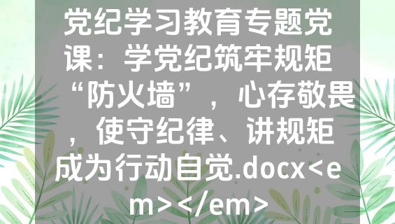党纪学习教育专题党课：学党纪筑牢规矩“防火墙”，心存敬畏，使守纪律、讲规矩成为行动自觉.docx<em></em>