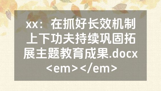 xx：在抓好长效机制上下功夫持续巩固拓展主题教育成果.docx<em></em>