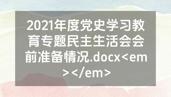 2021年度党史学习教育专题民主生活会会前准备情况.docx<em></em>