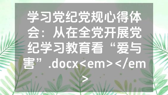 学习党纪党规心得体会：从在全党开展党纪学习教育看“爱与害”.docx<em></em>