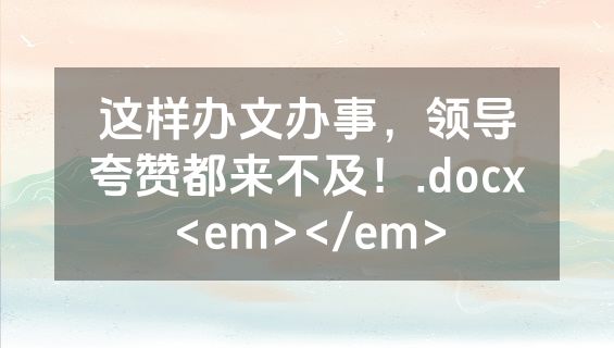 这样办文办事，领导夸赞都来不及！.docx<em></em>