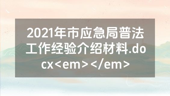 2021年市应急局普法工作经验介绍材料.docx<em></em>