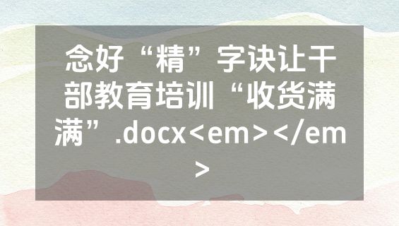 念好“精”字诀让干部教育培训“收货满满”.docx<em></em>