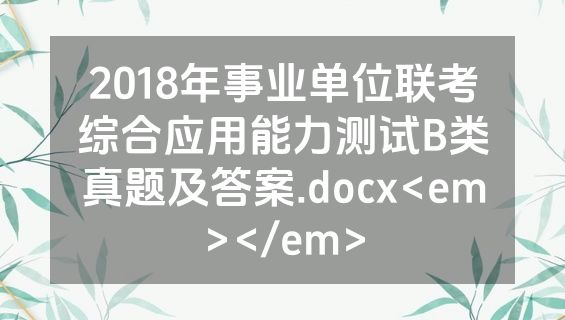 2018年事业单位联考综合应用能力测试B类真题及答案.docx<em></em>