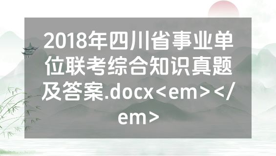 2018年四川省事业单位联考综合知识真题及答案.docx<em></em>