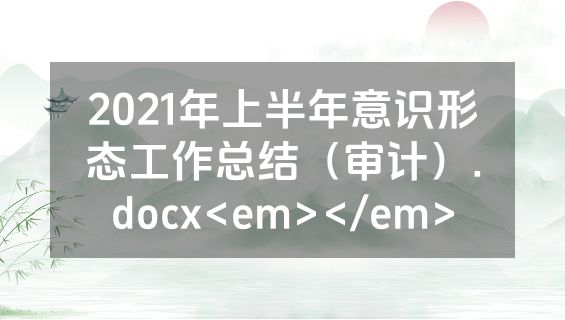 2021年上半年意识形态工作总结（审计）.docx<em></em>