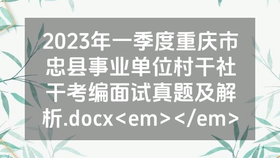 2023年一季度重庆市忠县事业单位村干社干考编面试真题及解析.docx<em></em>