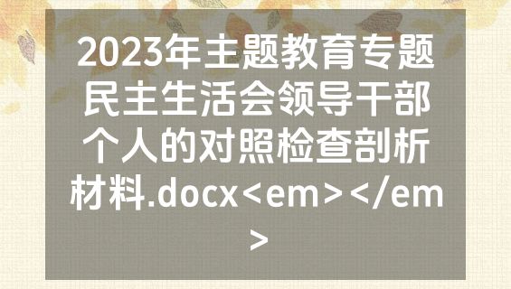 2023年主题教育专题民主生活会领导干部个人的对照检查剖析材料.docx<em></em>