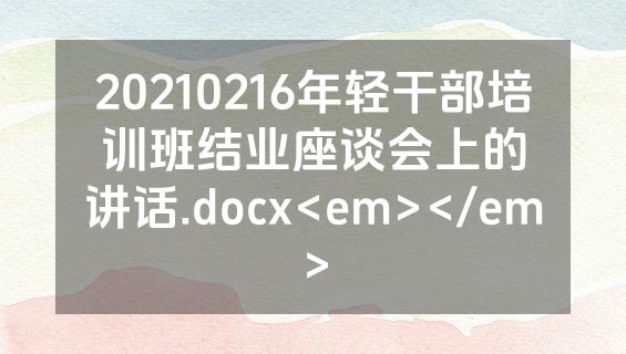 20210216年轻干部培训班结业座谈会上的讲话.docx<em></em>