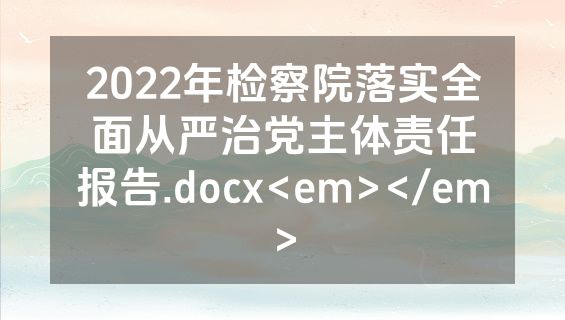 2022年检察院落实全面从严治党主体责任报告.docx<em></em>