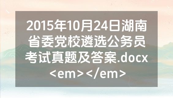 2015年10月24日湖南省委党校遴选公务员考试真题及答案.docx<em></em>