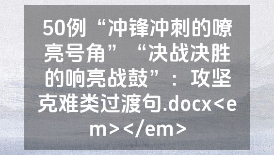 50例“冲锋冲刺的嘹亮号角”“决战决胜的响亮战鼓”：攻坚克难类过渡句.docx<em></em>