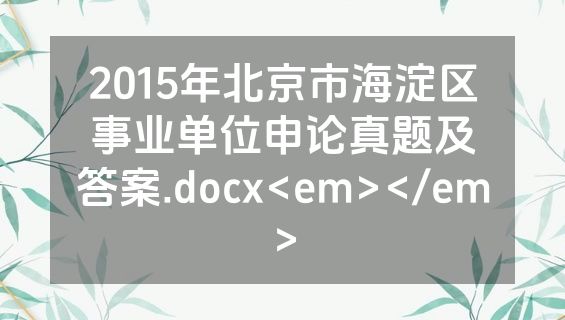 2015年北京市海淀区事业单位申论真题及答案.docx<em></em>