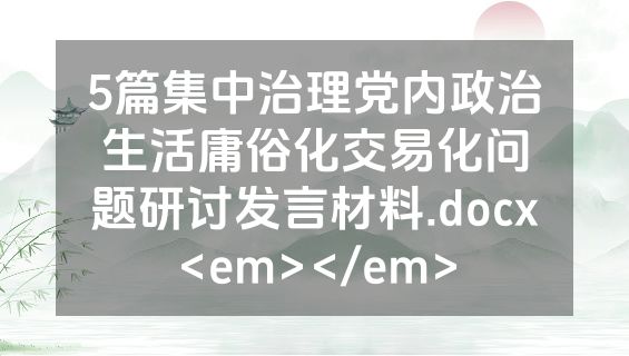 5篇集中治理党内政治生活庸俗化交易化问题研讨发言材料.docx<em></em>