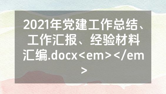 2021年党建工作总结、工作汇报、经验材料汇编.docx<em></em>