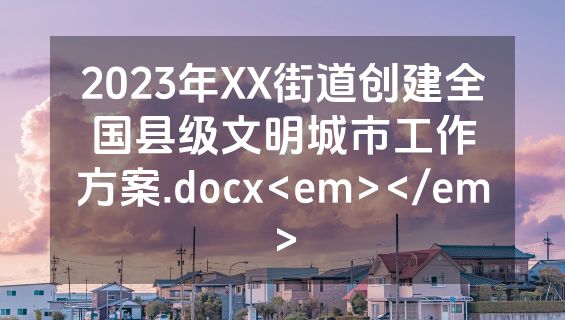 2023年XX街道创建全国县级文明城市工作方案.docx<em></em>