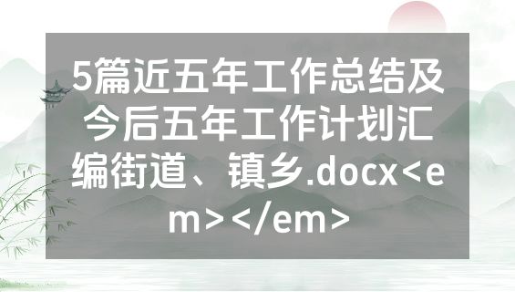 5篇近五年工作总结及今后五年工作计划汇编街道、镇乡.docx<em></em>