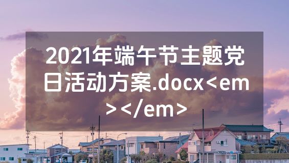 2021年端午节主题党日活动方案.docx<em></em>