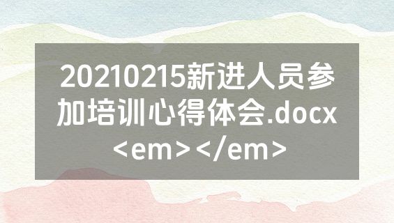 20210215新进人员参加培训心得体会.docx<em></em>