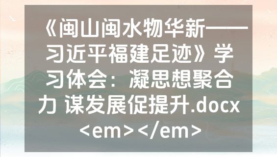 《闽山闽水物华新——习近平福建足迹》学习体会：凝思想聚合力 谋发展促提升.docx<em></em>