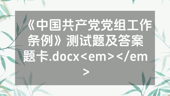 《中国共产党党组工作条例》测试题及答案题卡.docx<em></em>