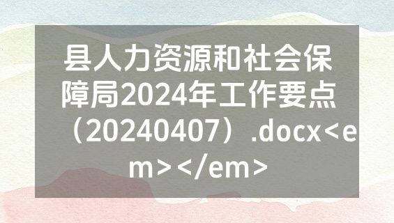 县人力资源和社会保障局2024年工作要点（20240407）.docx<em></em>