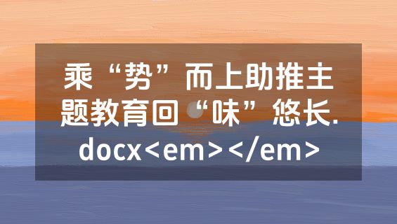 乘“势”而上助推主题教育回“味”悠长.docx<em></em>