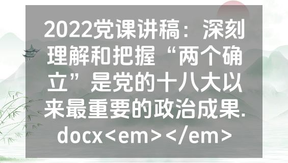 2022党课讲稿：深刻理解和把握“两个确立”是党的十八大以来最重要的政治成果.docx<em></em>