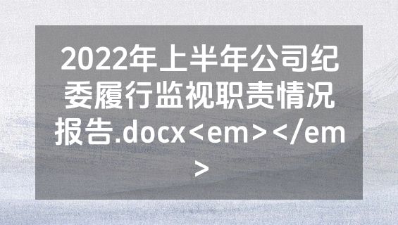 2022年上半年公司纪委履行监视职责情况报告.docx<em></em>