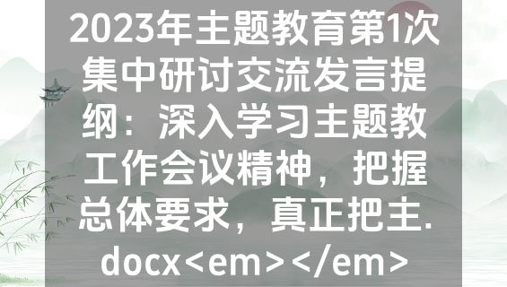 2023年主题教育第1次集中研讨交流发言提纲：深入学习主题教工作会议精神，把握总体要求，真正把主.docx<em></em>
